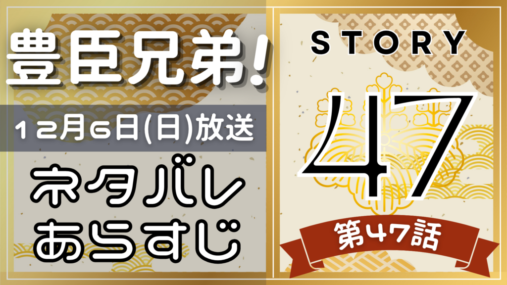 【豊臣兄弟47話】ネタバレとあらすじを吹き出しで解説！12月6日放送(2025年大河)